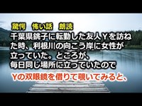 怖い話　朗読　千葉県銚子に転勤した友人Ｙを訪ねた時、利根川の向こう岸に女性が立っていた。ところが、毎日同じ場所に立っていたのでYの双眼鏡を借りて覗いてみると、