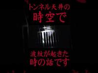 #Shorts 心霊トンネルの天井の時空で波紋が起きた時の話です